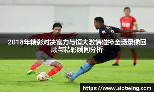 2018年精彩对决富力与恒大激情碰撞全场录像回顾与精彩瞬间分析